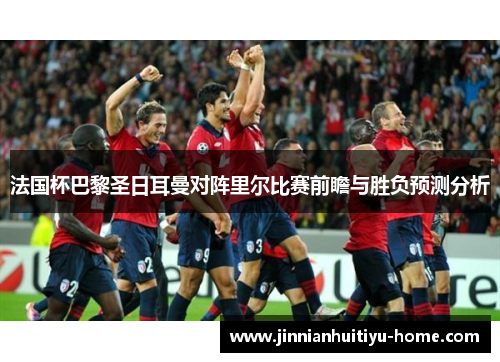 法国杯巴黎圣日耳曼对阵里尔比赛前瞻与胜负预测分析