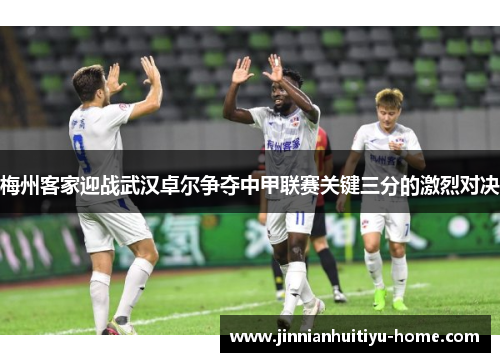 梅州客家迎战武汉卓尔争夺中甲联赛关键三分的激烈对决