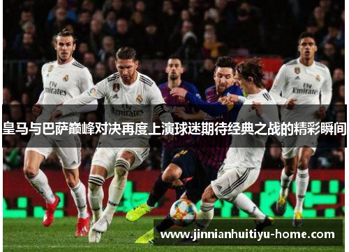 皇马与巴萨巅峰对决再度上演球迷期待经典之战的精彩瞬间